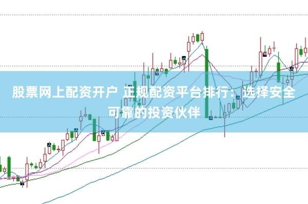 股票网上配资开户 正规配资平台排行：选择安全可靠的投资伙伴