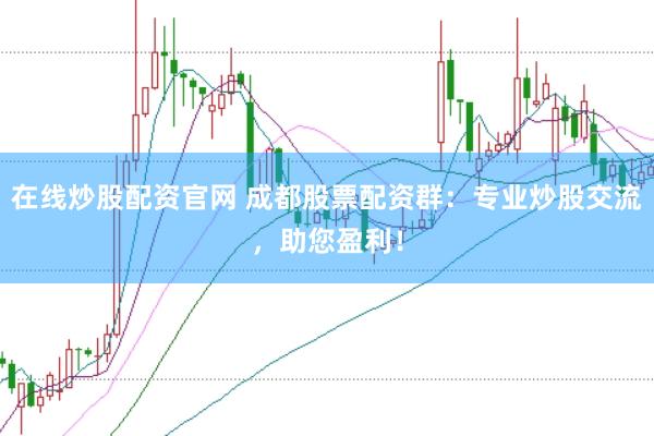 在线炒股配资官网 成都股票配资群：专业炒股交流，助您盈利！