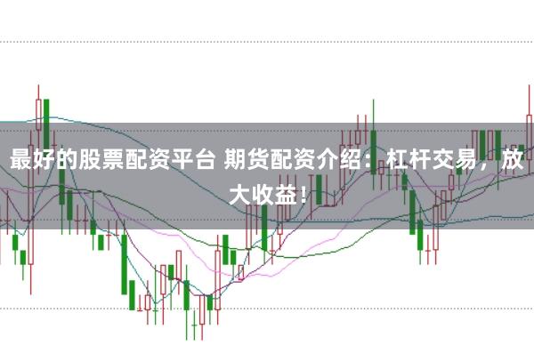 最好的股票配资平台 期货配资介绍：杠杆交易，放大收益！