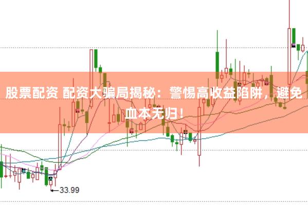 股票配资 配资大骗局揭秘：警惕高收益陷阱，避免血本无归！