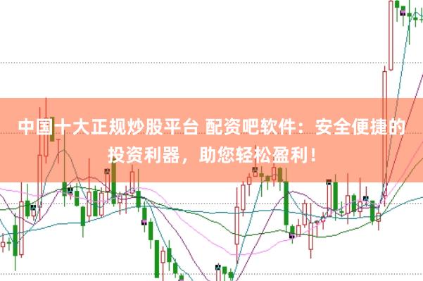 中国十大正规炒股平台 配资吧软件：安全便捷的投资利器，助您轻松盈利！