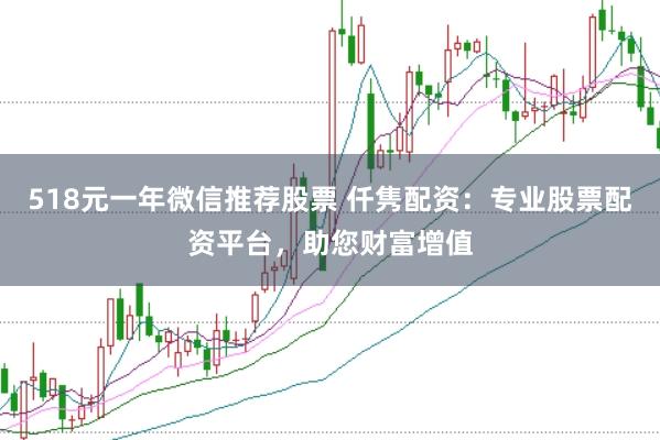 518元一年微信推荐股票 仟隽配资：专业股票配资平台，助您财富增值
