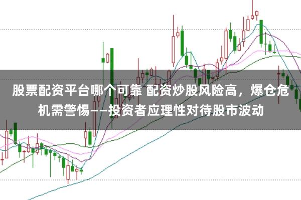 股票配资平台哪个可靠 配资炒股风险高，爆仓危机需警惕——投资者应理性对待股市波动