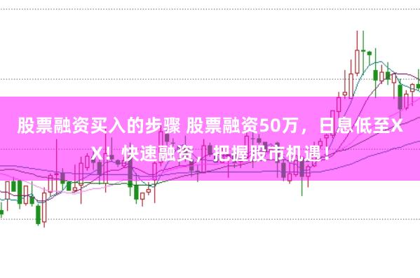 股票融资买入的步骤 股票融资50万，日息低至XX！快速融资，把握股市机遇！