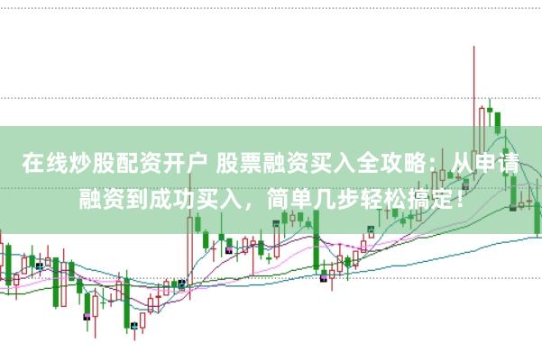 在线炒股配资开户 股票融资买入全攻略：从申请融资到成功买入，简单几步轻松搞定！