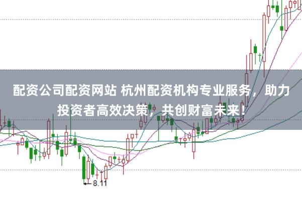 配资公司配资网站 杭州配资机构专业服务，助力投资者高效决策，共创财富未来！