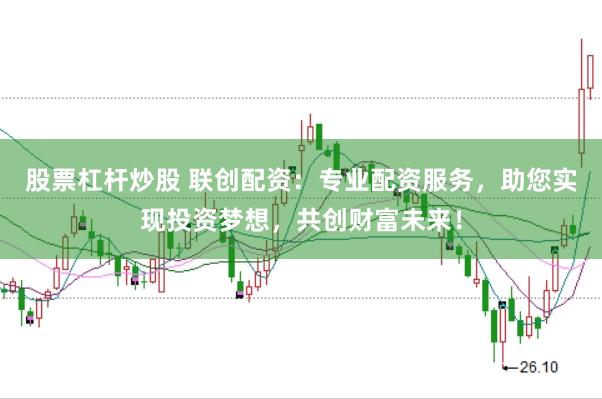 股票杠杆炒股 联创配资：专业配资服务，助您实现投资梦想，共创财富未来！