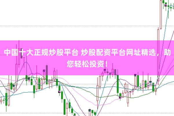 中国十大正规炒股平台 炒股配资平台网址精选，助您轻松投资！