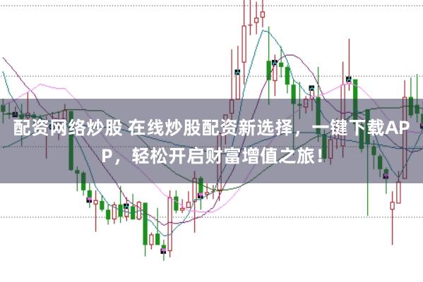配资网络炒股 在线炒股配资新选择，一键下载APP，轻松开启财富增值之旅！