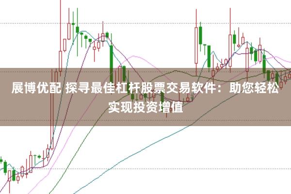 展博优配 探寻最佳杠杆股票交易软件：助您轻松实现投资增值