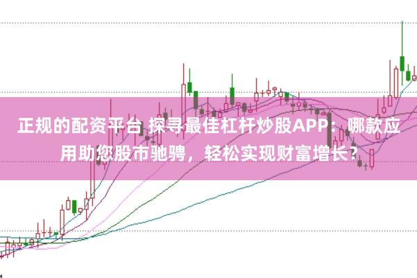 正规的配资平台 探寻最佳杠杆炒股APP：哪款应用助您股市驰骋，轻松实现财富增长？