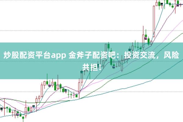 炒股配资平台app 金斧子配资吧：投资交流，风险共担！