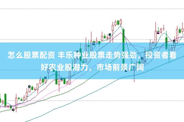 怎么股票配资 丰乐种业股票走势强劲，投资者看好农业股潜力，市场前景广阔