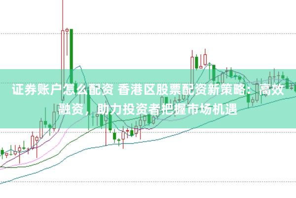 证券账户怎么配资 香港区股票配资新策略：高效融资，助力投资者把握市场机遇