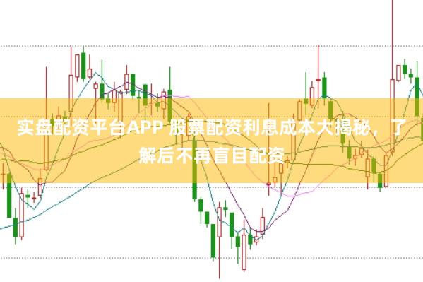 实盘配资平台APP 股票配资利息成本大揭秘，了解后不再盲目配资