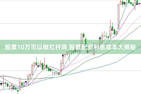 股票10万可以做杠杆吗 股票配资利息成本大揭秘