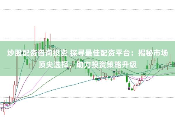 炒股配资咨询投资 探寻最佳配资平台：揭秘市场顶尖选择，助力投资策略升级