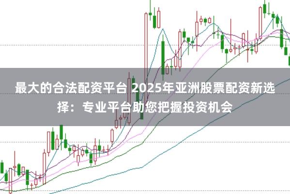 最大的合法配资平台 2025年亚洲股票配资新选择：专业平台助您把握投资机会