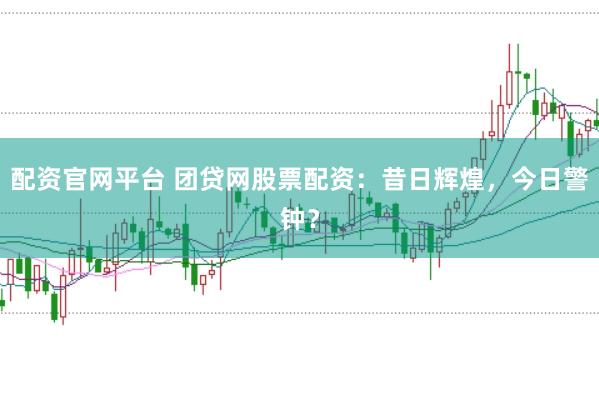 配资官网平台 团贷网股票配资：昔日辉煌，今日警钟？