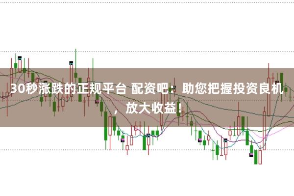 30秒涨跌的正规平台 配资吧：助您把握投资良机，放大收益！