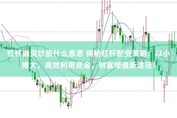 杠杆融资炒股什么意思 揭秘杠杆配资策略:以小博大,高效利用资金,财富增值新途径!