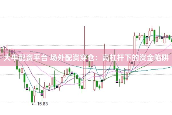 大牛配资平台 场外配资穿仓：高杠杆下的资金陷阱