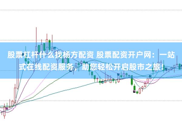 股票杠杆什么找杨方配资 股票配资开户网：一站式在线配资服务，助您轻松开启股市之旅！