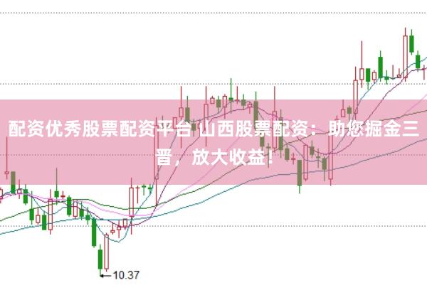 配资优秀股票配资平台 山西股票配资：助您掘金三晋，放大收益！