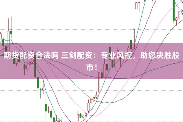 期货配资合法吗 三剑配资：专业风控，助您决胜股市！
