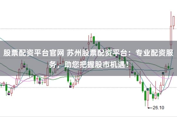 股票配资平台官网 苏州股票配资平台：专业配资服务，助您把握股市机遇！