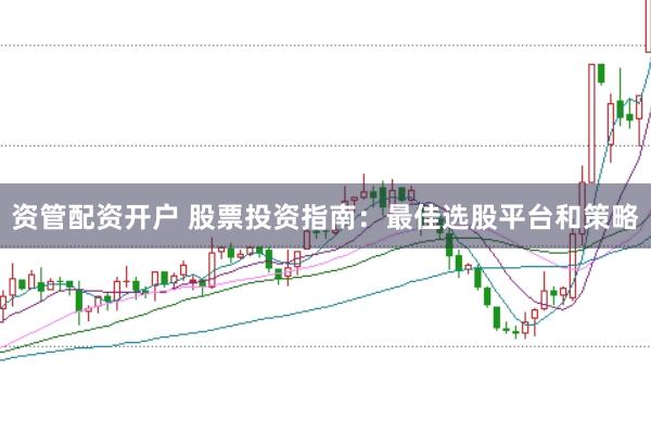 资管配资开户 股票投资指南：最佳选股平台和策略