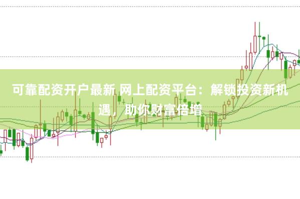 可靠配资开户最新 网上配资平台：解锁投资新机遇，助你财富倍增