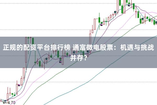 正规的配资平台排行榜 通富微电股票:机遇与挑战并存?