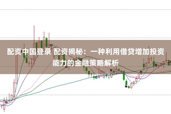 配资中国登录 配资揭秘:一种利用借贷增加投资能力的金融策略解析