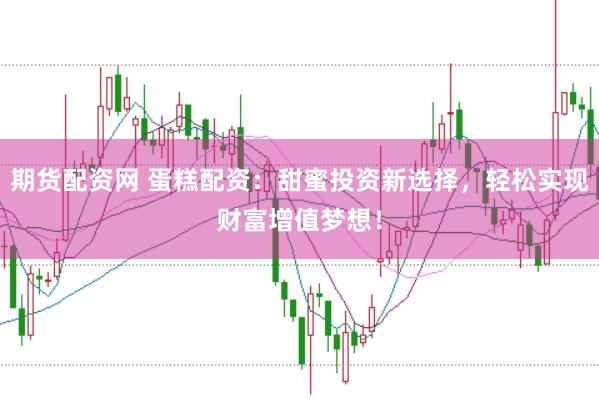 期货配资网 蛋糕配资：甜蜜投资新选择，轻松实现财富增值梦想！