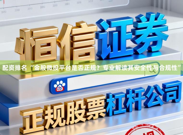 配资排名 “金股微投平台是否正规？专业解读其安全性与合规性”