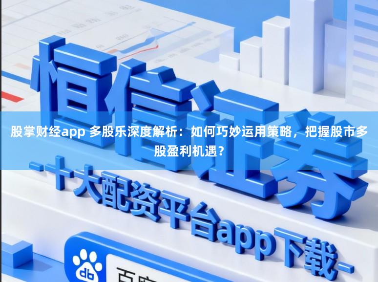 股掌财经app 多股乐深度解析：如何巧妙运用策略，把握股市多股盈利机遇？