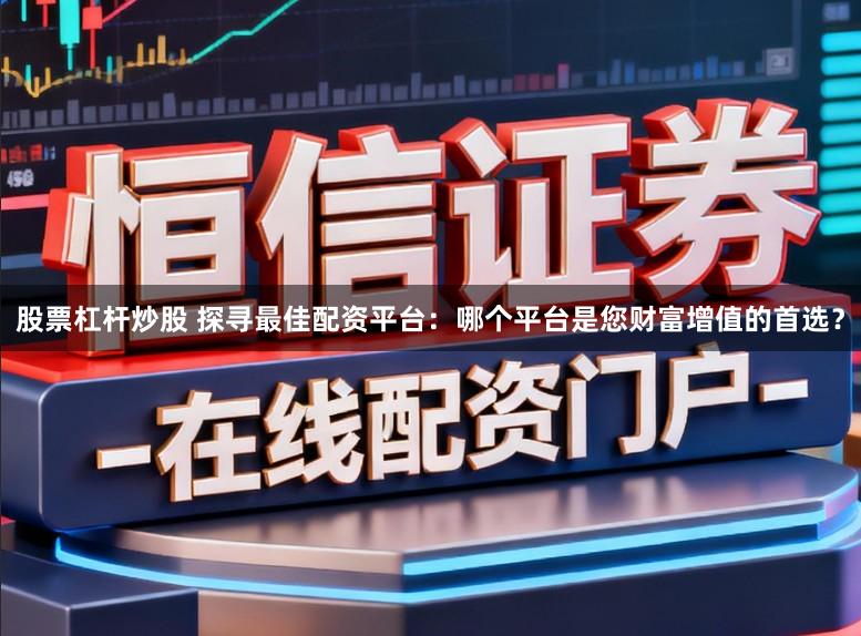 股票杠杆炒股 探寻最佳配资平台：哪个平台是您财富增值的首选？