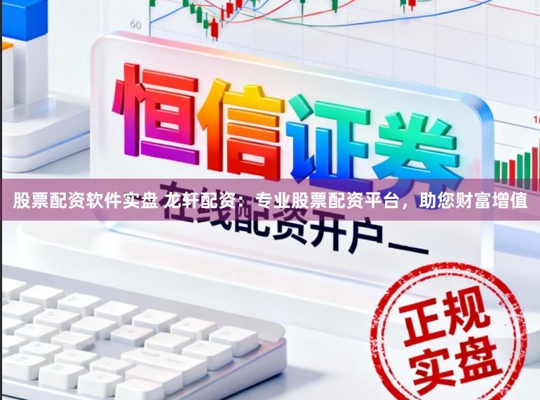 股票配资软件实盘 龙轩配资：专业股票配资平台，助您财富增值