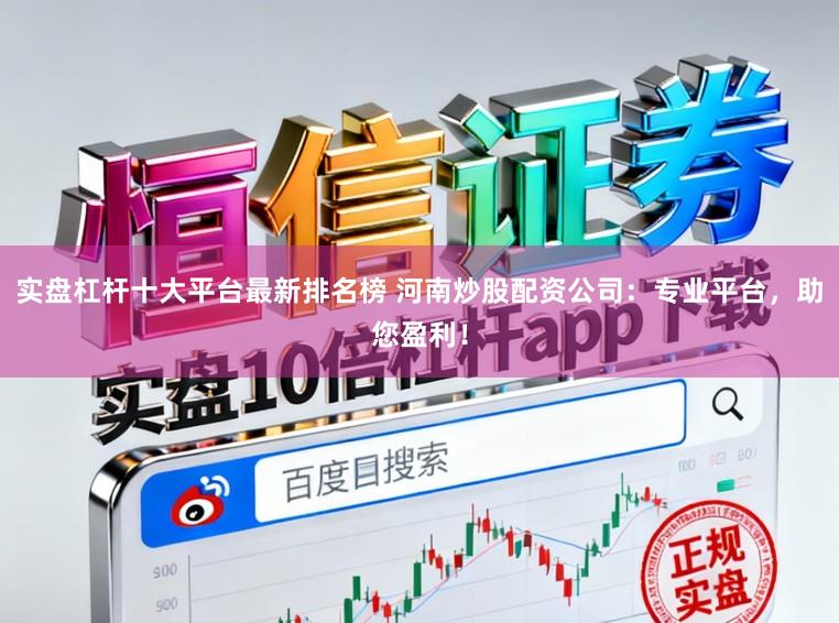实盘杠杆十大平台最新排名榜 河南炒股配资公司：专业平台，助您盈利！