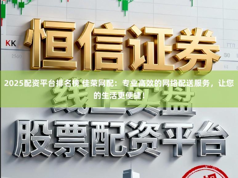 2025配资平台排名榜 佳荣网配：专业高效的网络配送服务，让您的生活更便捷！