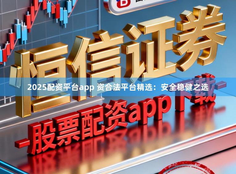 2025配资平台app 资合法平台精选：安全稳健之选
