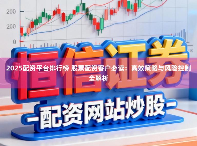 2025配资平台排行榜 股票配资客户必读：高效策略与风险控制全解析
