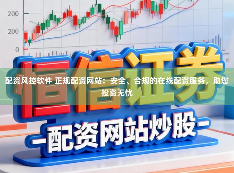 配资风控软件 正规配资网站：安全、合规的在线配资服务，助您投资无忧