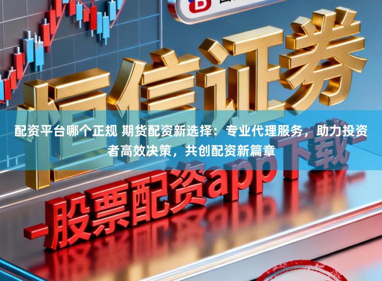 配资平台哪个正规 期货配资新选择：专业代理服务，助力投资者高效决策，共创配资新篇章