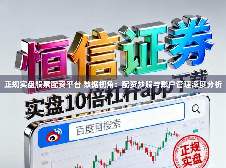 正规实盘股票配资平台 数据视角:配资炒股与账户管理深度分析
