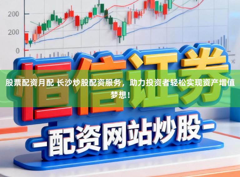 股票配资月配 长沙炒股配资服务,助力投资者轻松实现资产增值梦想!
