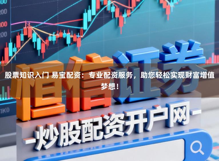 股票知识入门 易宝配资：专业配资服务，助您轻松实现财富增值梦想！
