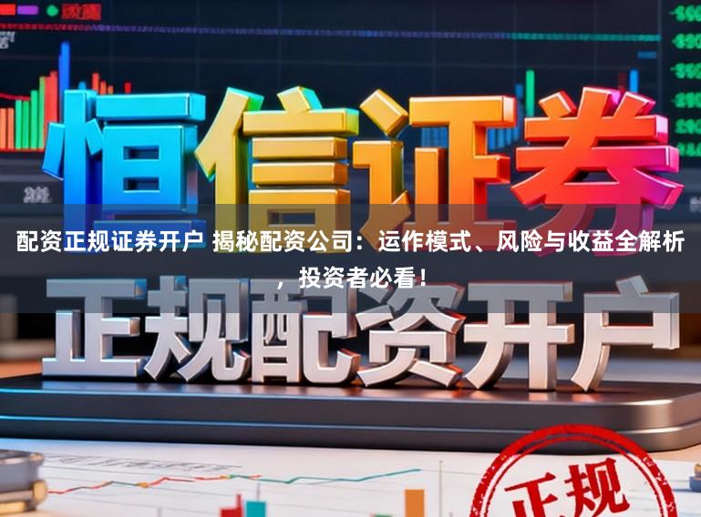 配资正规证券开户 揭秘配资公司：运作模式、风险与收益全解析，投资者必看！