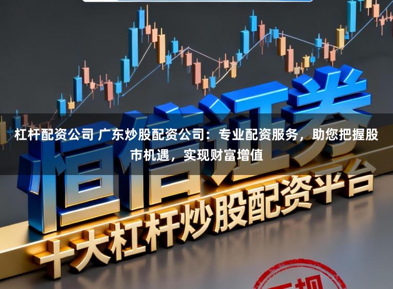 杠杆配资公司 广东炒股配资公司：专业配资服务，助您把握股市机遇，实现财富增值